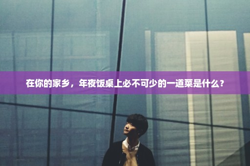 在你的家乡，年夜饭桌上必不可少的一道菜是什么？