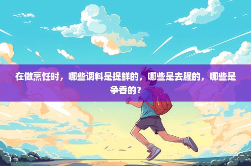 在做烹饪时，哪些调料是提鲜的，哪些是去腥的，哪些是争香的？