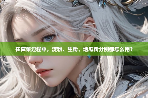 在做菜过程中，淀粉、生粉、地瓜粉分别都怎么用？