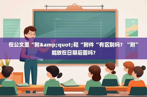 在公文里“附"和“附件“有区别吗？“附”能放在日期后面吗？