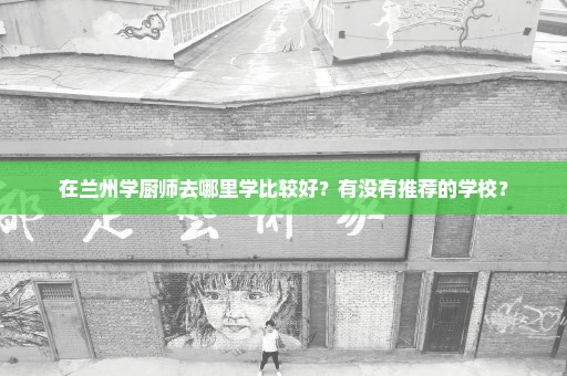 在兰州学厨师去哪里学比较好？有没有推荐的学校？