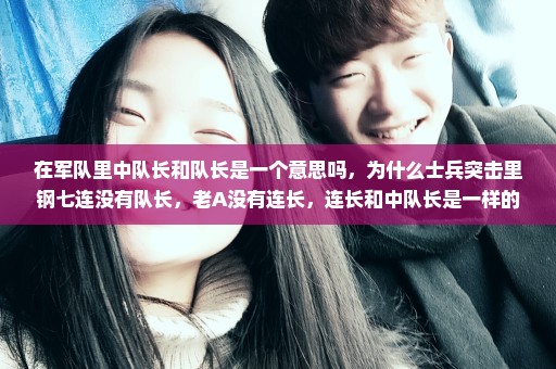 在军队里中队长和队长是一个意思吗，为什么士兵突击里钢七连没有队长，老A没有连长，连长和中队长是一样的
