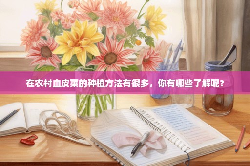 在农村血皮菜的种植方法有很多，你有哪些了解呢？