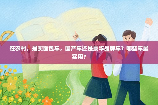在农村，是买面包车，国产车还是豪华品牌车？哪些车最实用？