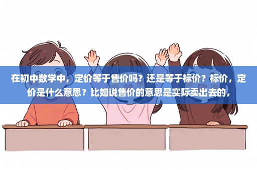 在初中数学中，定价等于售价吗？还是等于标价？标价，定价是什么意思？比如说售价的意思是实际卖出去的，