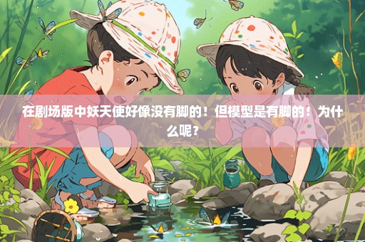 在剧场版中妖天使好像没有脚的！但模型是有脚的！为什么呢？