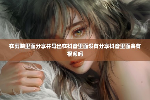 在剪映里面分享并导出在抖音里面没有分享抖音里面会有视频吗