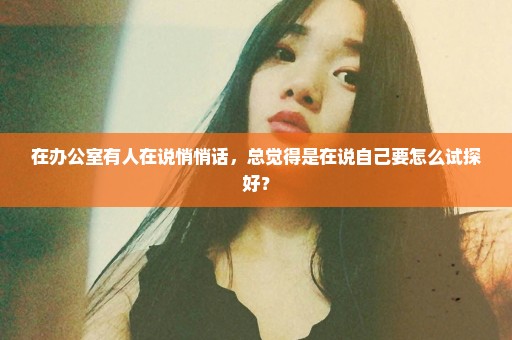 在办公室有人在说悄悄话，总觉得是在说自己要怎么试探好？