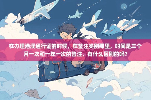 在办理港澳通行证的时候，在签注类别那里，时间是三个月一次和一年一次的签注，有什么区别的吗？