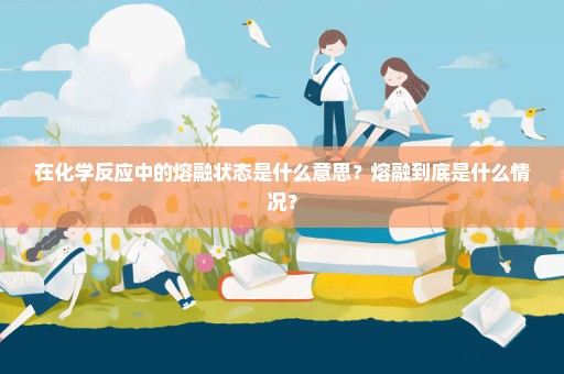 在化学反应中的熔融状态是什么意思？熔融到底是什么情况？