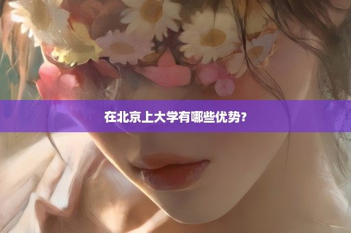 在北京上大学有哪些优势？