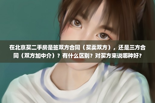 在北京买二手房是签双方合同（买卖双方），还是三方合同（双方加中介）？有什么区别？对买方来说哪种好？