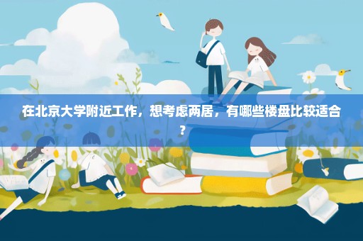 在北京大学附近工作，想考虑两居，有哪些楼盘比较适合？