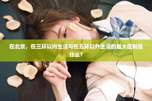 在北京，在三环以内生活与在五环以外生活的最大区别是什么？