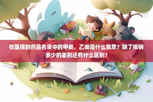 在医保的药品名录中的甲类，乙类是什么意思？除了报销多少的差别还有什么区别？