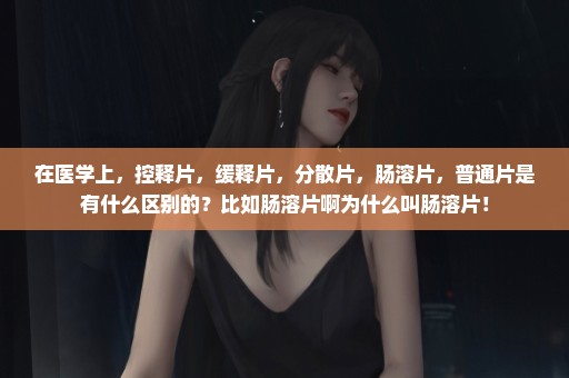 在医学上，控释片，缓释片，分散片，肠溶片，普通片是有什么区别的？比如肠溶片啊为什么叫肠溶片！