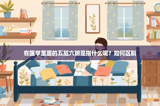 在医学里面的五脏六腑是指什么呢？如何区别