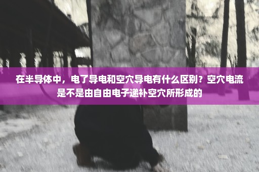 在半导体中，电了导电和空穴导电有什么区别？空穴电流是不是由自由电子递补空穴所形成的