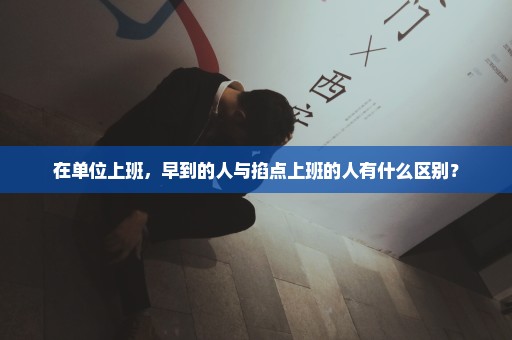 在单位上班，早到的人与掐点上班的人有什么区别？