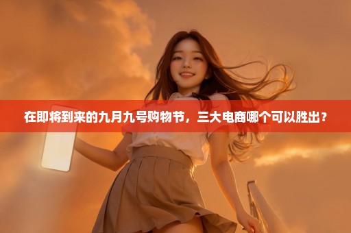 在即将到来的九月九号购物节，三大电商哪个可以胜出？