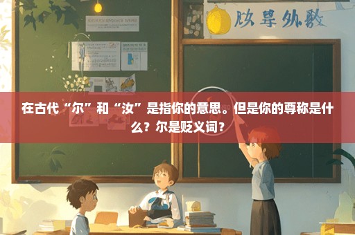 在古代“尔”和“汝”是指你的意思。但是你的尊称是什么？尔是贬义词？