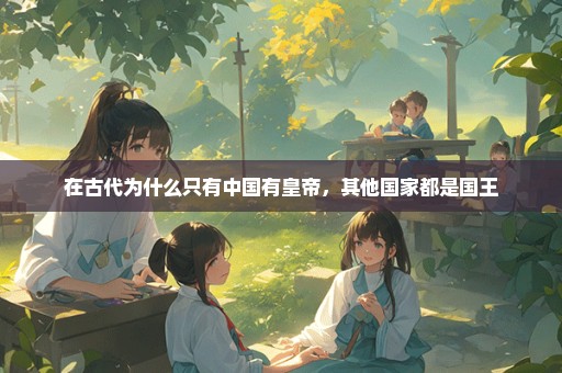 在古代为什么只有中国有皇帝，其他国家都是国王