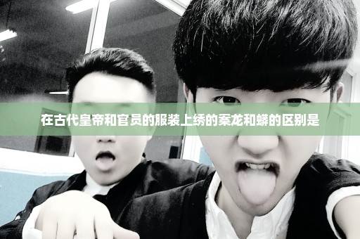 在古代皇帝和官员的服装上绣的案龙和蟒的区别是