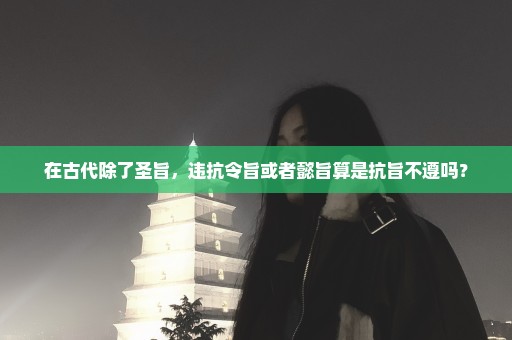 在古代除了圣旨，违抗令旨或者懿旨算是抗旨不遵吗？