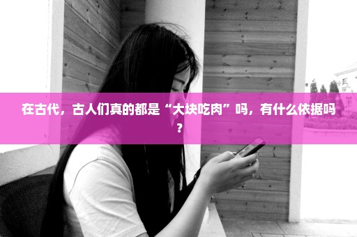 在古代，古人们真的都是“大块吃肉”吗，有什么依据吗？