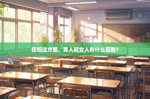 在吃这方面，男人和女人有什么区别？