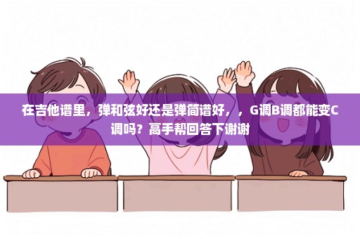 在吉他谱里，弹和弦好还是弹简谱好，，G调B调都能变C调吗？高手帮回答下谢谢