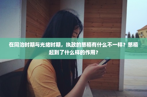 在同治时期与光绪时期，执政的慈禧有什么不一样？慈禧起到了什么样的作用？