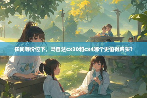 在同等价位下，马自达cx30和cx4哪个更值得购买？