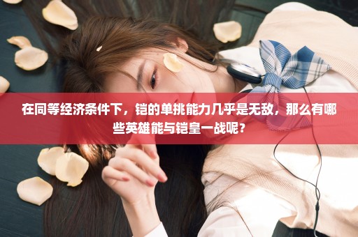 在同等经济条件下，铠的单挑能力几乎是无敌，那么有哪些英雄能与铠皇一战呢？