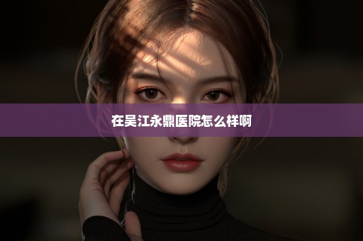 在吴江永鼎医院怎么样啊