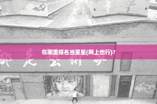 在哪里报名当童星(网上也行)?