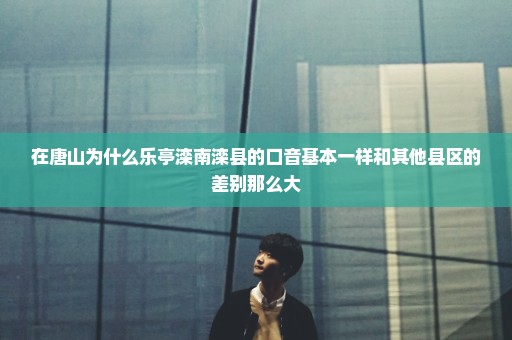 在唐山为什么乐亭滦南滦县的口音基本一样和其他县区的差别那么大