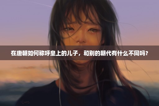 在唐朝如何称呼皇上的儿子，和别的朝代有什么不同吗？