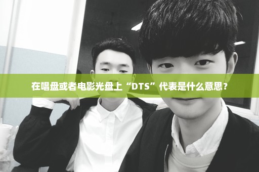 在唱盘或者电影光盘上“DTS”代表是什么意思？