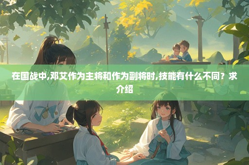 在国战中,邓艾作为主将和作为副将时,技能有什么不同？求介绍