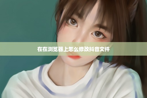 在在浏览器上怎么修改抖音文件