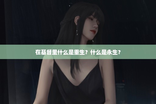 在基督里什么是重生？什么是永生？