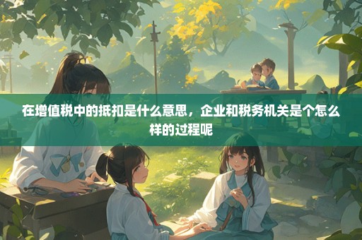在增值税中的抵扣是什么意思，企业和税务机关是个怎么样的过程呢