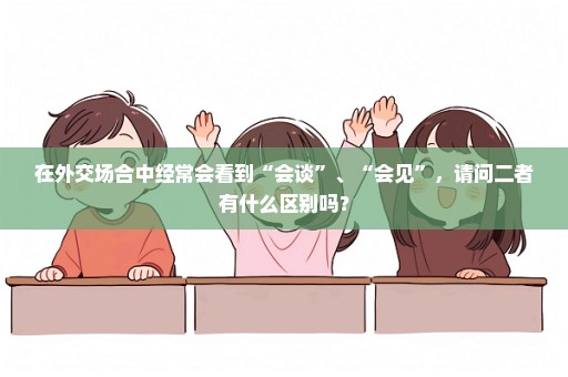 在外交场合中经常会看到“会谈”、“会见”，请问二者有什么区别吗？