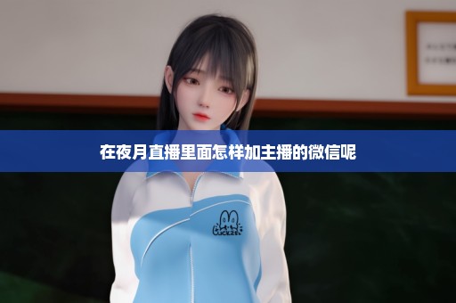 在夜月直播里面怎样加主播的微信呢