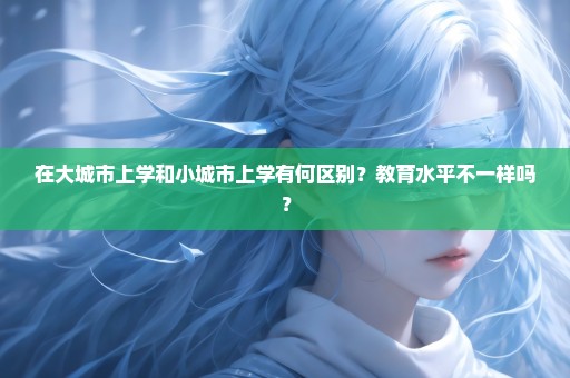 在大城市上学和小城市上学有何区别？教育水平不一样吗？