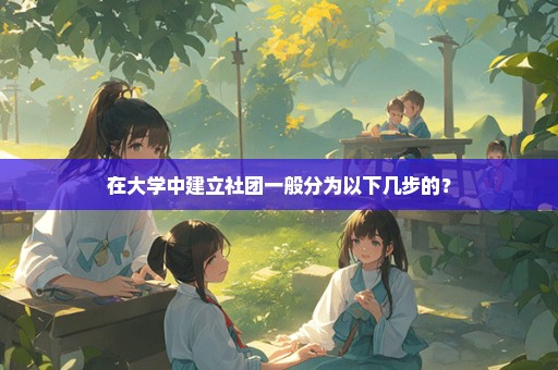 在大学中建立社团一般分为以下几步的？
