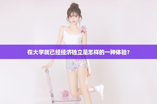 在大学就已经经济独立是怎样的一种体验？