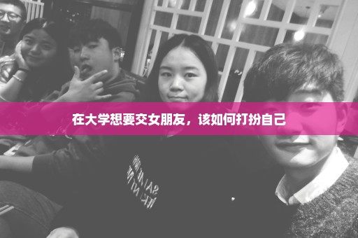 在大学想要交女朋友，该如何打扮自己