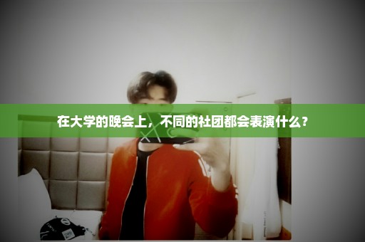 在大学的晚会上，不同的社团都会表演什么？